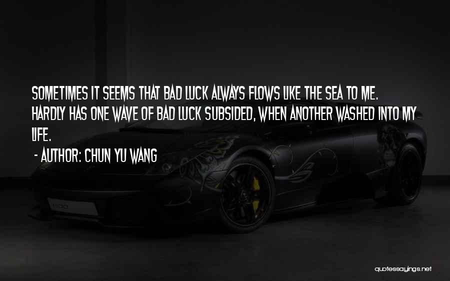 Chun Yu Wang Quotes: Sometimes It Seems That Bad Luck Always Flows Like The Sea To Me. Hardly Has One Wave Of Bad Luck