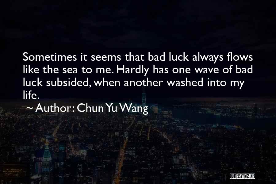 Chun Yu Wang Quotes: Sometimes It Seems That Bad Luck Always Flows Like The Sea To Me. Hardly Has One Wave Of Bad Luck