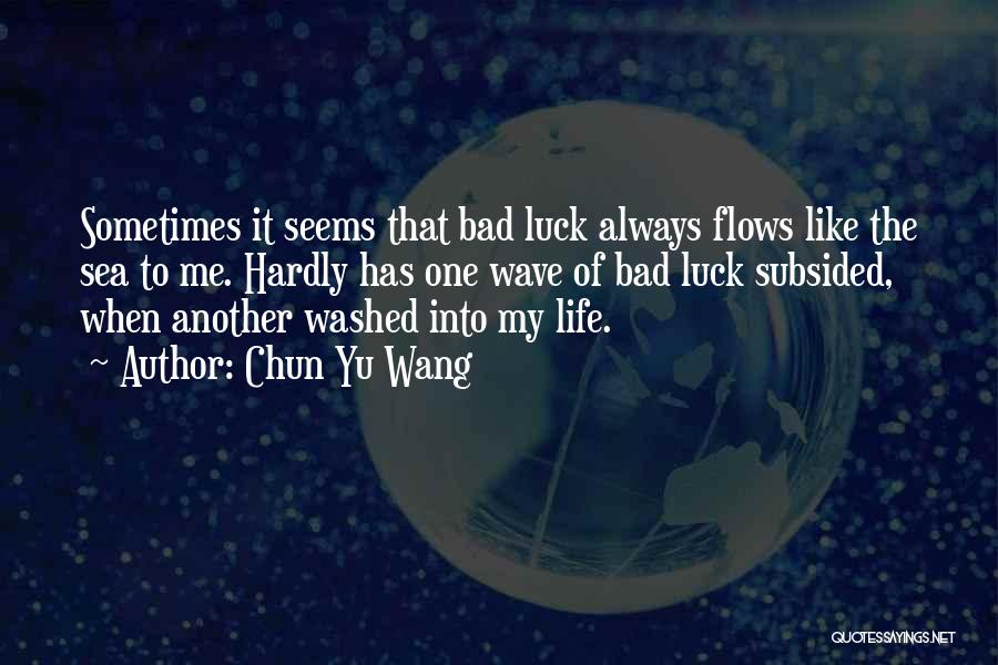 Chun Yu Wang Quotes: Sometimes It Seems That Bad Luck Always Flows Like The Sea To Me. Hardly Has One Wave Of Bad Luck