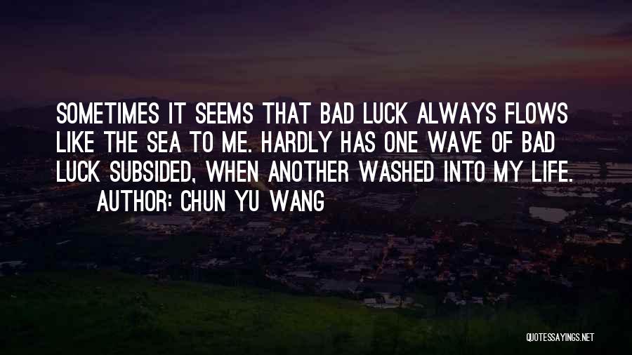 Chun Yu Wang Quotes: Sometimes It Seems That Bad Luck Always Flows Like The Sea To Me. Hardly Has One Wave Of Bad Luck