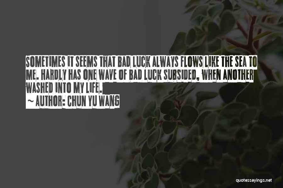 Chun Yu Wang Quotes: Sometimes It Seems That Bad Luck Always Flows Like The Sea To Me. Hardly Has One Wave Of Bad Luck