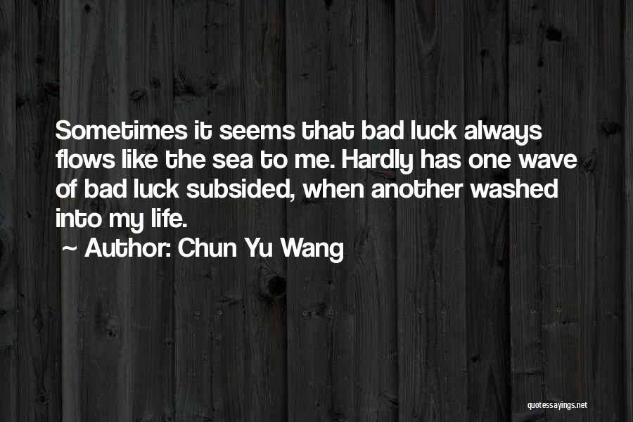 Chun Yu Wang Quotes: Sometimes It Seems That Bad Luck Always Flows Like The Sea To Me. Hardly Has One Wave Of Bad Luck