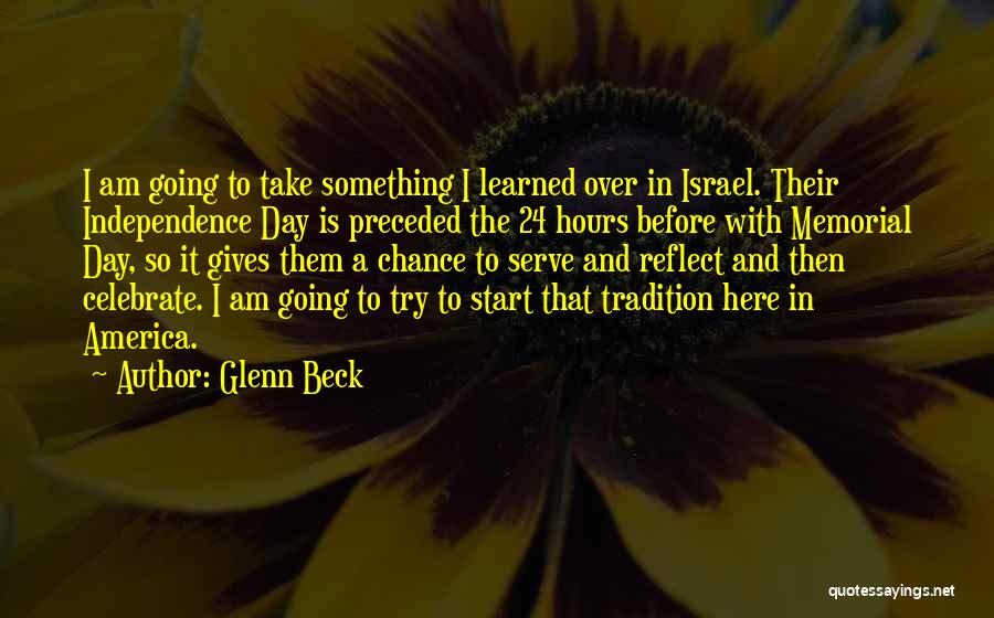 Glenn Beck Quotes: I Am Going To Take Something I Learned Over In Israel. Their Independence Day Is Preceded The 24 Hours Before