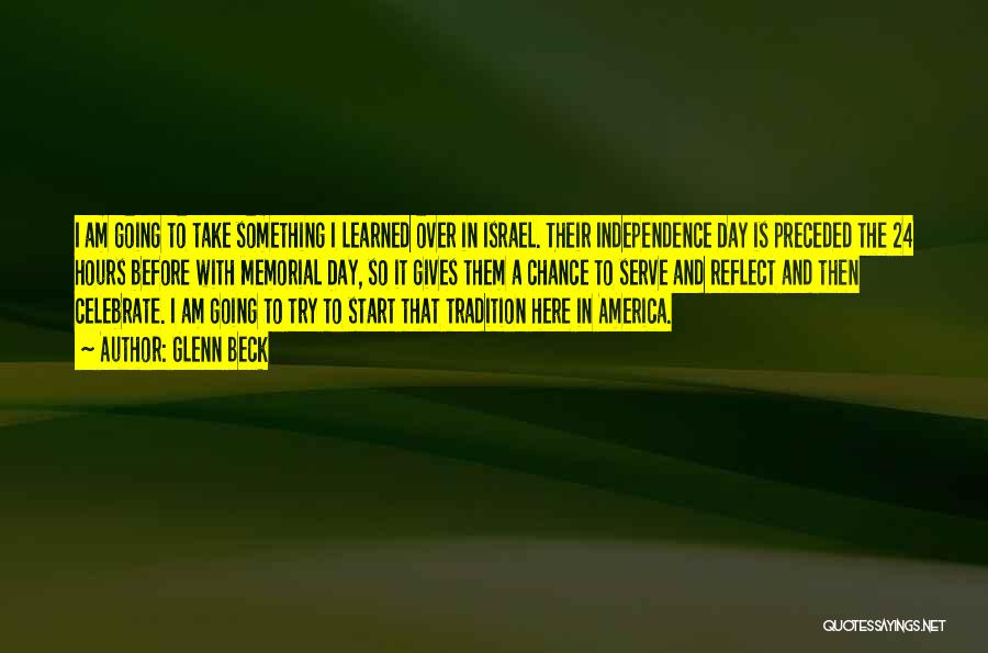 Glenn Beck Quotes: I Am Going To Take Something I Learned Over In Israel. Their Independence Day Is Preceded The 24 Hours Before