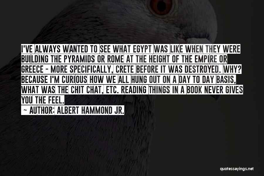 Albert Hammond Jr. Quotes: I've Always Wanted To See What Egypt Was Like When They Were Building The Pyramids Or Rome At The Height