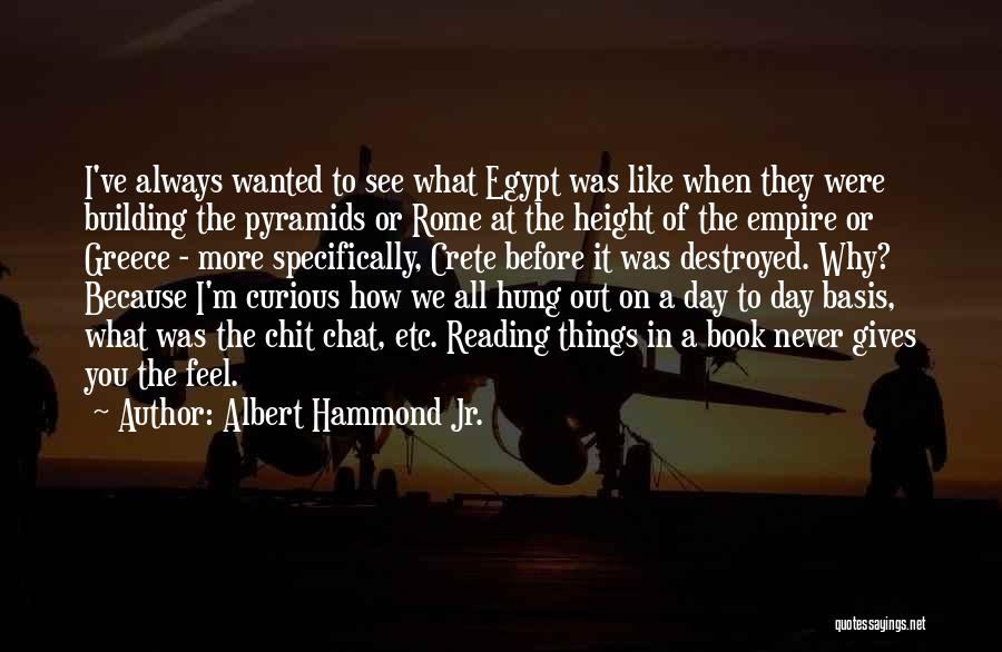 Albert Hammond Jr. Quotes: I've Always Wanted To See What Egypt Was Like When They Were Building The Pyramids Or Rome At The Height