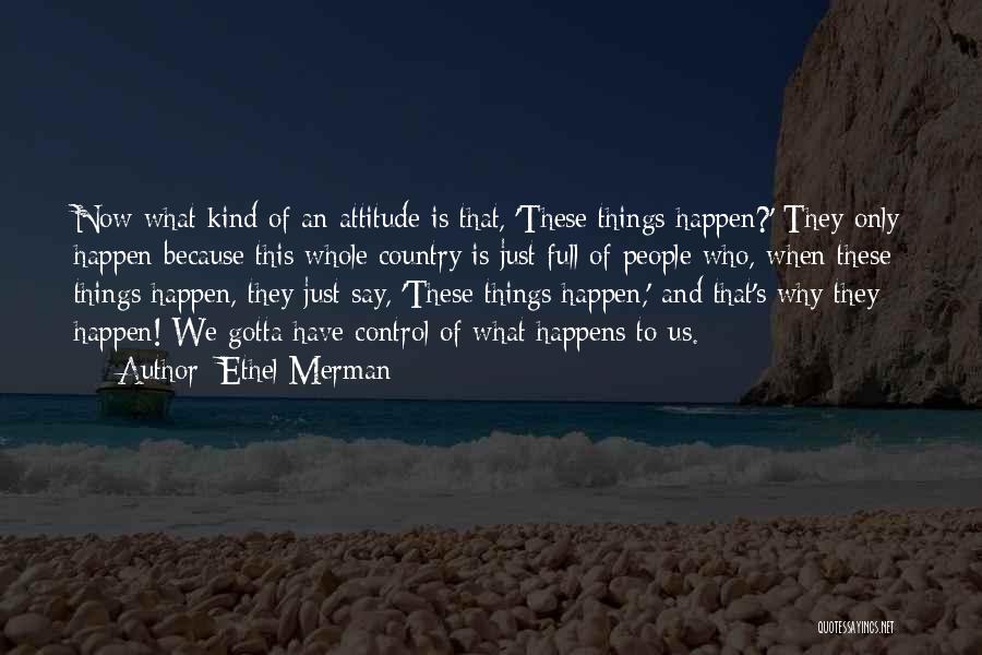 Ethel Merman Quotes: Now What Kind Of An Attitude Is That, 'these Things Happen?' They Only Happen Because This Whole Country Is Just