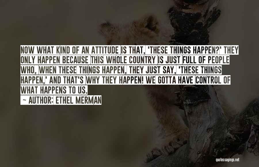 Ethel Merman Quotes: Now What Kind Of An Attitude Is That, 'these Things Happen?' They Only Happen Because This Whole Country Is Just