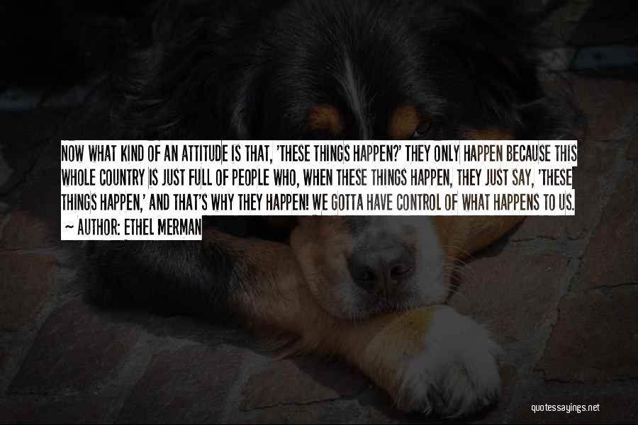 Ethel Merman Quotes: Now What Kind Of An Attitude Is That, 'these Things Happen?' They Only Happen Because This Whole Country Is Just