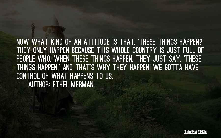 Ethel Merman Quotes: Now What Kind Of An Attitude Is That, 'these Things Happen?' They Only Happen Because This Whole Country Is Just