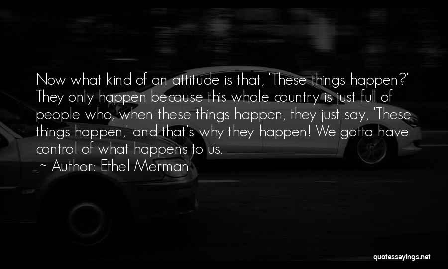 Ethel Merman Quotes: Now What Kind Of An Attitude Is That, 'these Things Happen?' They Only Happen Because This Whole Country Is Just