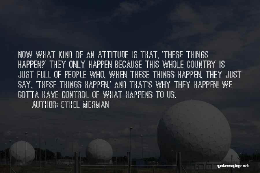 Ethel Merman Quotes: Now What Kind Of An Attitude Is That, 'these Things Happen?' They Only Happen Because This Whole Country Is Just