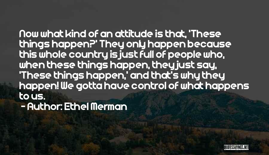 Ethel Merman Quotes: Now What Kind Of An Attitude Is That, 'these Things Happen?' They Only Happen Because This Whole Country Is Just