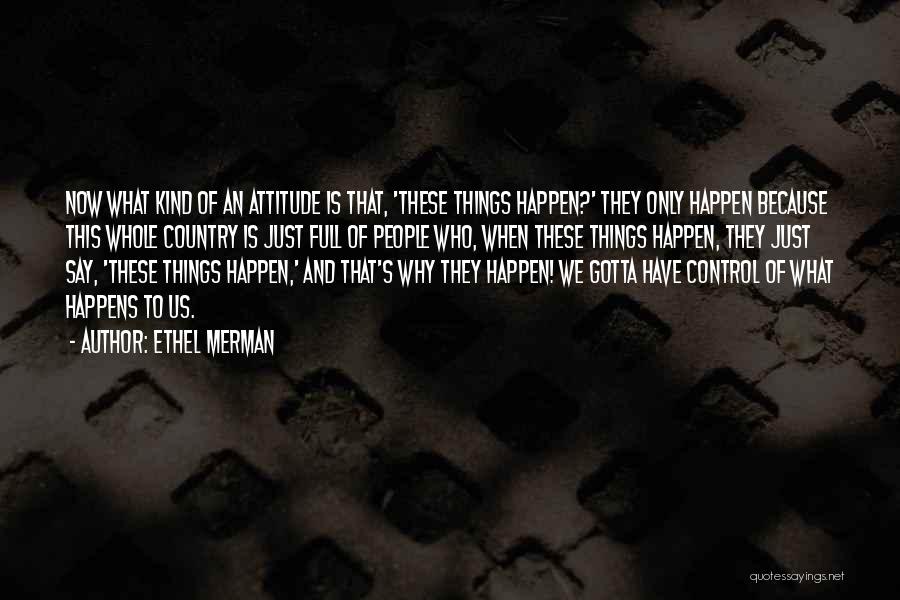 Ethel Merman Quotes: Now What Kind Of An Attitude Is That, 'these Things Happen?' They Only Happen Because This Whole Country Is Just