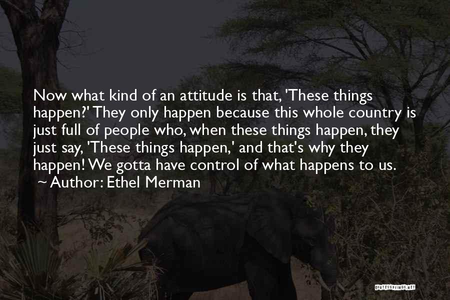 Ethel Merman Quotes: Now What Kind Of An Attitude Is That, 'these Things Happen?' They Only Happen Because This Whole Country Is Just
