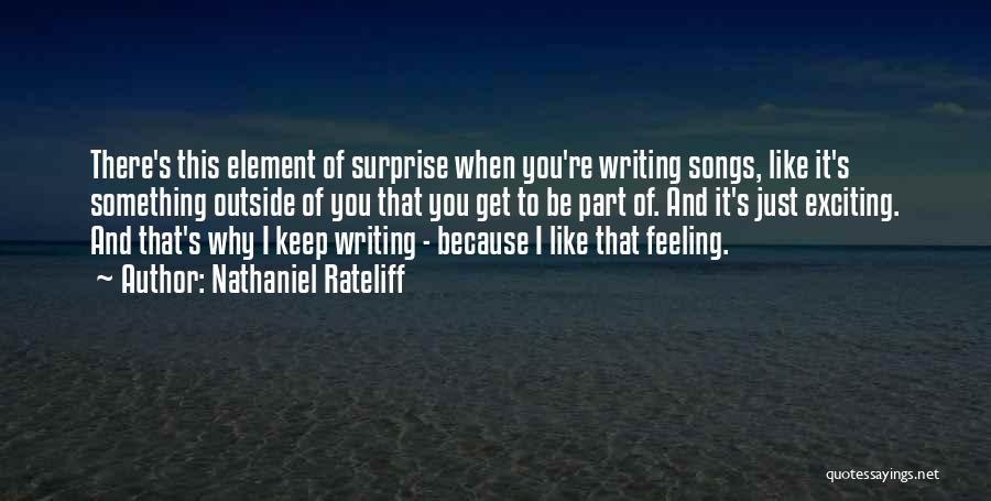 Nathaniel Rateliff Quotes: There's This Element Of Surprise When You're Writing Songs, Like It's Something Outside Of You That You Get To Be