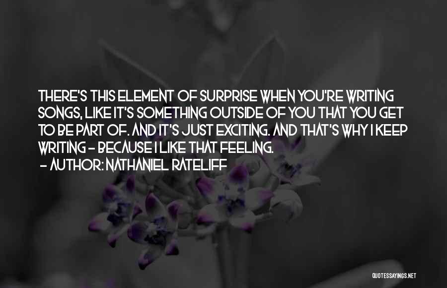 Nathaniel Rateliff Quotes: There's This Element Of Surprise When You're Writing Songs, Like It's Something Outside Of You That You Get To Be