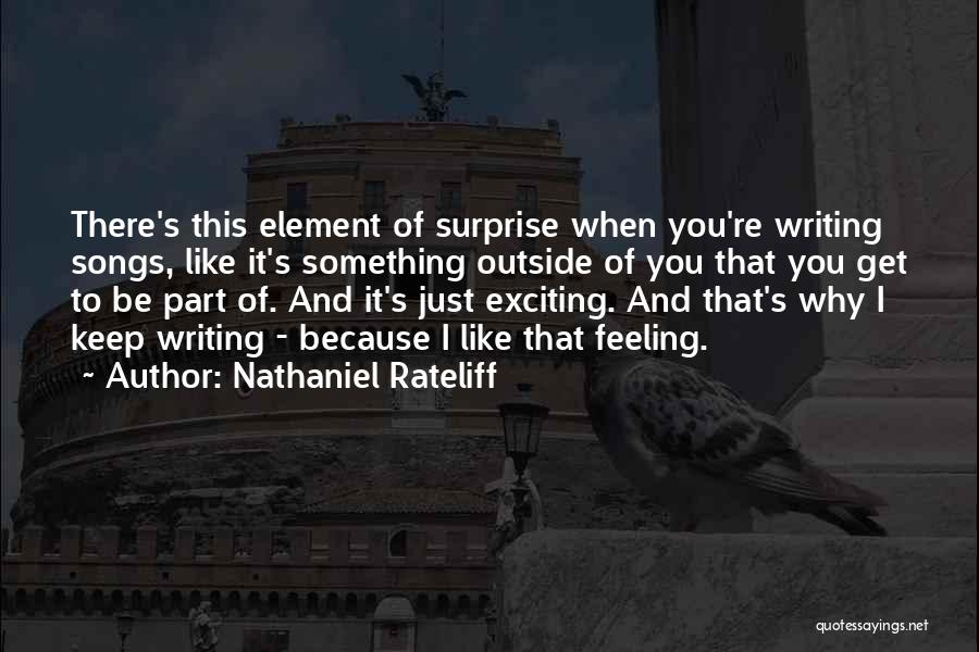 Nathaniel Rateliff Quotes: There's This Element Of Surprise When You're Writing Songs, Like It's Something Outside Of You That You Get To Be