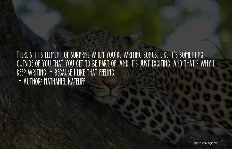 Nathaniel Rateliff Quotes: There's This Element Of Surprise When You're Writing Songs, Like It's Something Outside Of You That You Get To Be