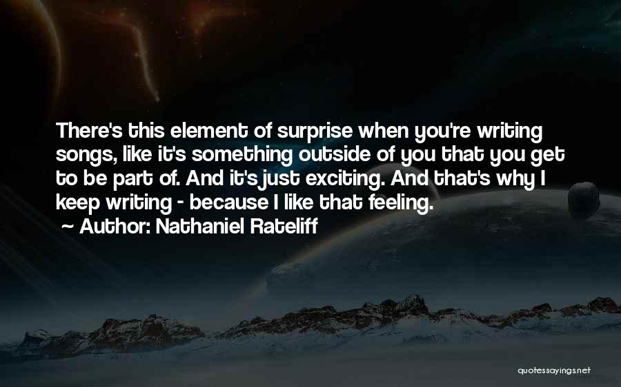 Nathaniel Rateliff Quotes: There's This Element Of Surprise When You're Writing Songs, Like It's Something Outside Of You That You Get To Be