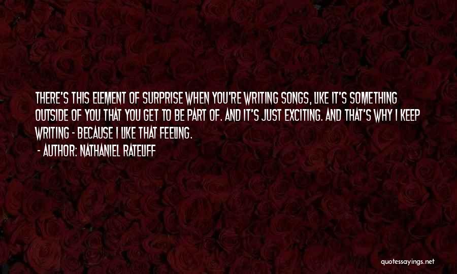 Nathaniel Rateliff Quotes: There's This Element Of Surprise When You're Writing Songs, Like It's Something Outside Of You That You Get To Be