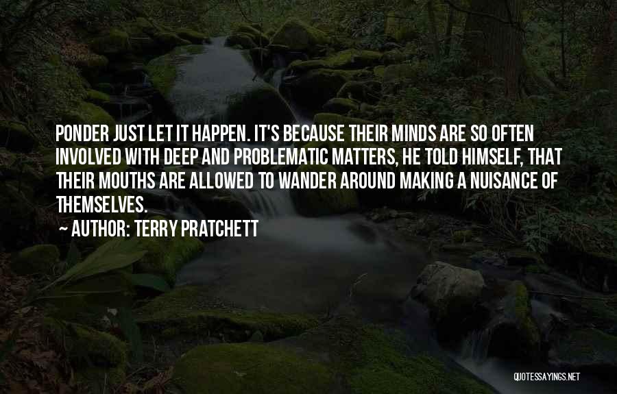 Terry Pratchett Quotes: Ponder Just Let It Happen. It's Because Their Minds Are So Often Involved With Deep And Problematic Matters, He Told