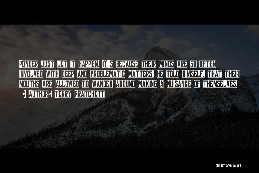 Terry Pratchett Quotes: Ponder Just Let It Happen. It's Because Their Minds Are So Often Involved With Deep And Problematic Matters, He Told
