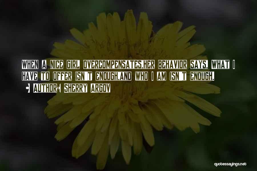 Sherry Argov Quotes: When A Nice Girl Overcompensates,her Behavior Says, What I Have To Offer Isn't Enough,and Who I Am Isn't Enough.