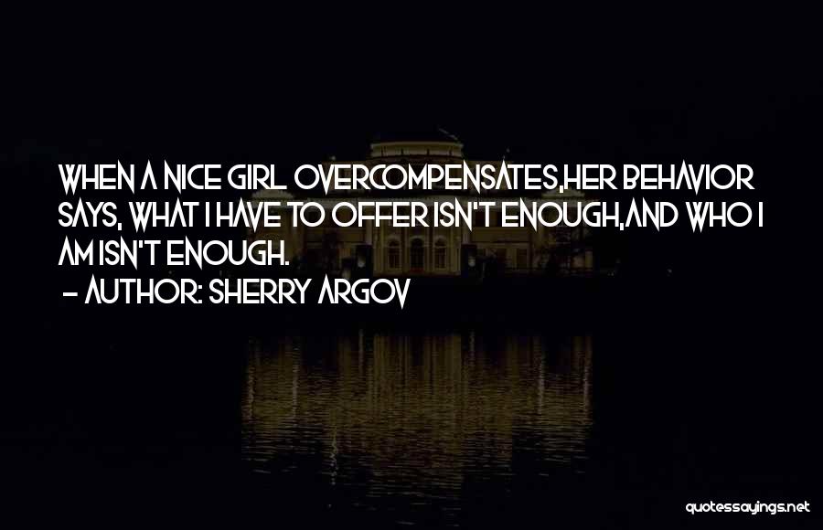 Sherry Argov Quotes: When A Nice Girl Overcompensates,her Behavior Says, What I Have To Offer Isn't Enough,and Who I Am Isn't Enough.