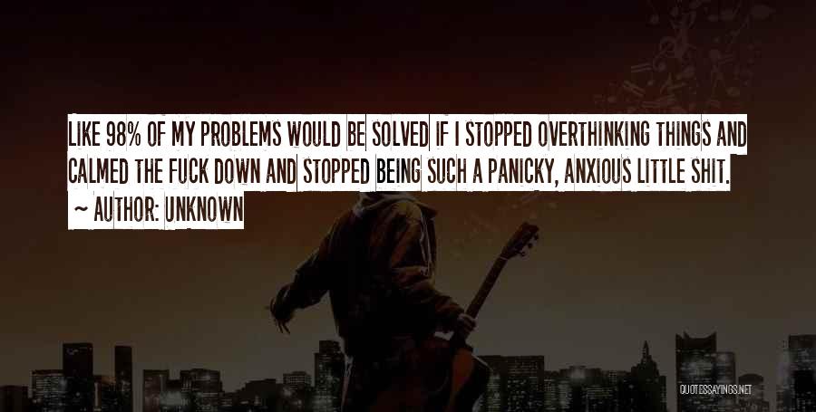 Unknown Quotes: Like 98% Of My Problems Would Be Solved If I Stopped Overthinking Things And Calmed The Fuck Down And Stopped