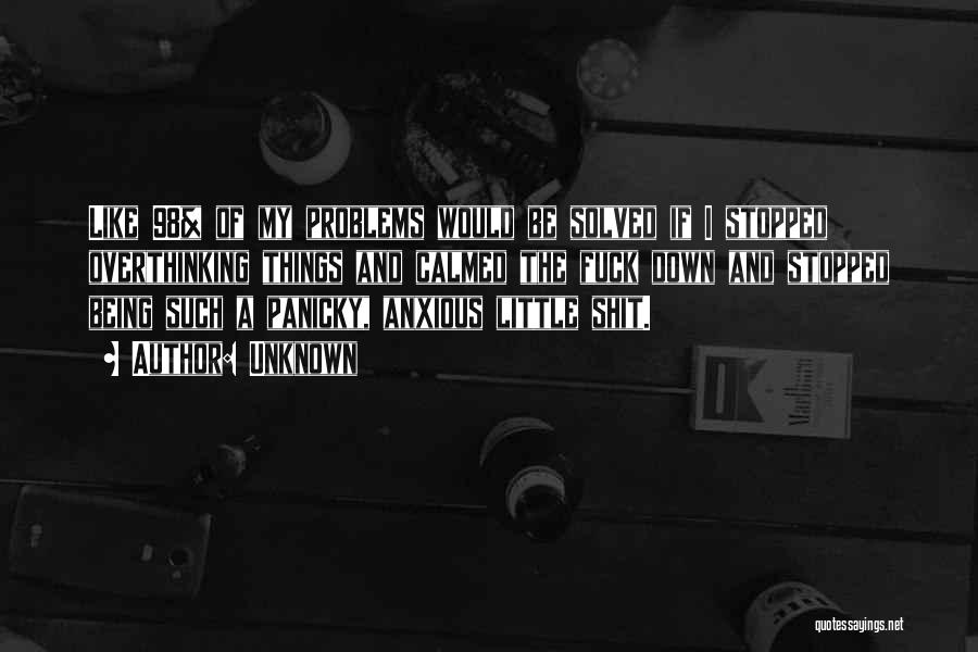 Unknown Quotes: Like 98% Of My Problems Would Be Solved If I Stopped Overthinking Things And Calmed The Fuck Down And Stopped