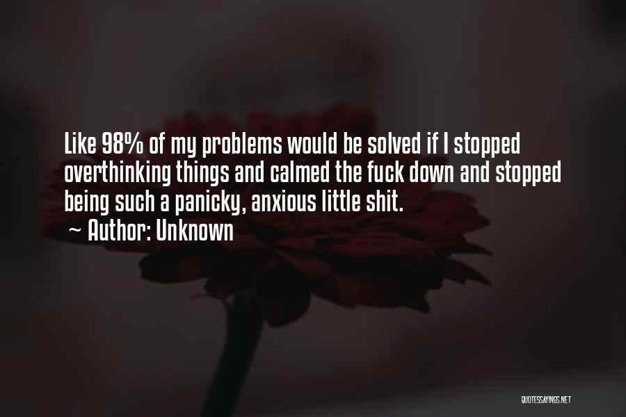Unknown Quotes: Like 98% Of My Problems Would Be Solved If I Stopped Overthinking Things And Calmed The Fuck Down And Stopped