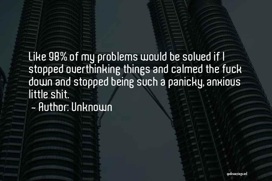 Unknown Quotes: Like 98% Of My Problems Would Be Solved If I Stopped Overthinking Things And Calmed The Fuck Down And Stopped