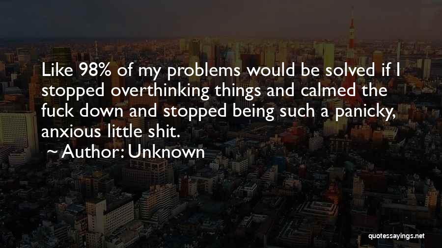 Unknown Quotes: Like 98% Of My Problems Would Be Solved If I Stopped Overthinking Things And Calmed The Fuck Down And Stopped