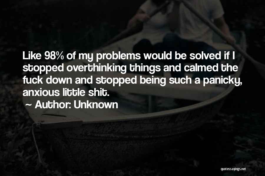 Unknown Quotes: Like 98% Of My Problems Would Be Solved If I Stopped Overthinking Things And Calmed The Fuck Down And Stopped