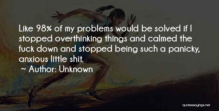 Unknown Quotes: Like 98% Of My Problems Would Be Solved If I Stopped Overthinking Things And Calmed The Fuck Down And Stopped