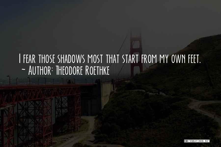 Theodore Roethke Quotes: I Fear Those Shadows Most That Start From My Own Feet.