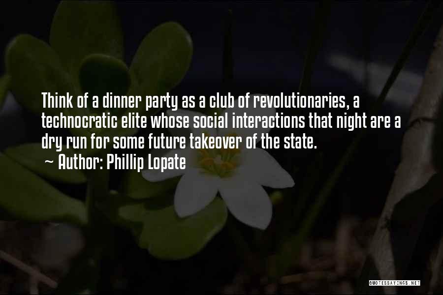 Phillip Lopate Quotes: Think Of A Dinner Party As A Club Of Revolutionaries, A Technocratic Elite Whose Social Interactions That Night Are A