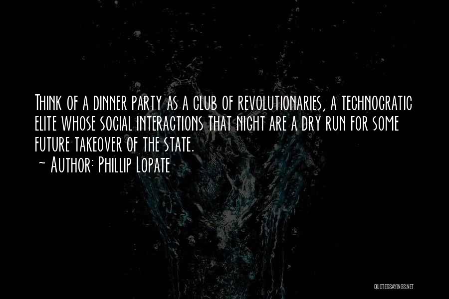 Phillip Lopate Quotes: Think Of A Dinner Party As A Club Of Revolutionaries, A Technocratic Elite Whose Social Interactions That Night Are A