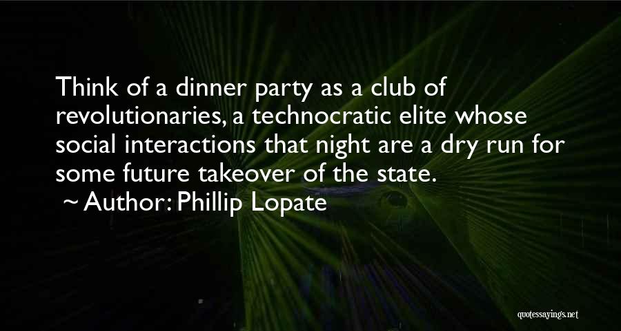 Phillip Lopate Quotes: Think Of A Dinner Party As A Club Of Revolutionaries, A Technocratic Elite Whose Social Interactions That Night Are A