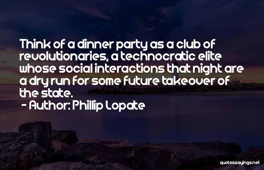 Phillip Lopate Quotes: Think Of A Dinner Party As A Club Of Revolutionaries, A Technocratic Elite Whose Social Interactions That Night Are A