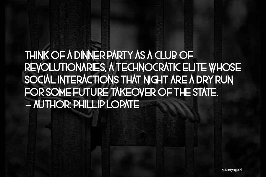 Phillip Lopate Quotes: Think Of A Dinner Party As A Club Of Revolutionaries, A Technocratic Elite Whose Social Interactions That Night Are A