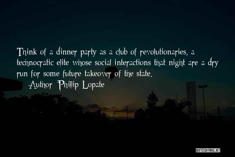 Phillip Lopate Quotes: Think Of A Dinner Party As A Club Of Revolutionaries, A Technocratic Elite Whose Social Interactions That Night Are A