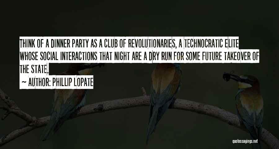 Phillip Lopate Quotes: Think Of A Dinner Party As A Club Of Revolutionaries, A Technocratic Elite Whose Social Interactions That Night Are A
