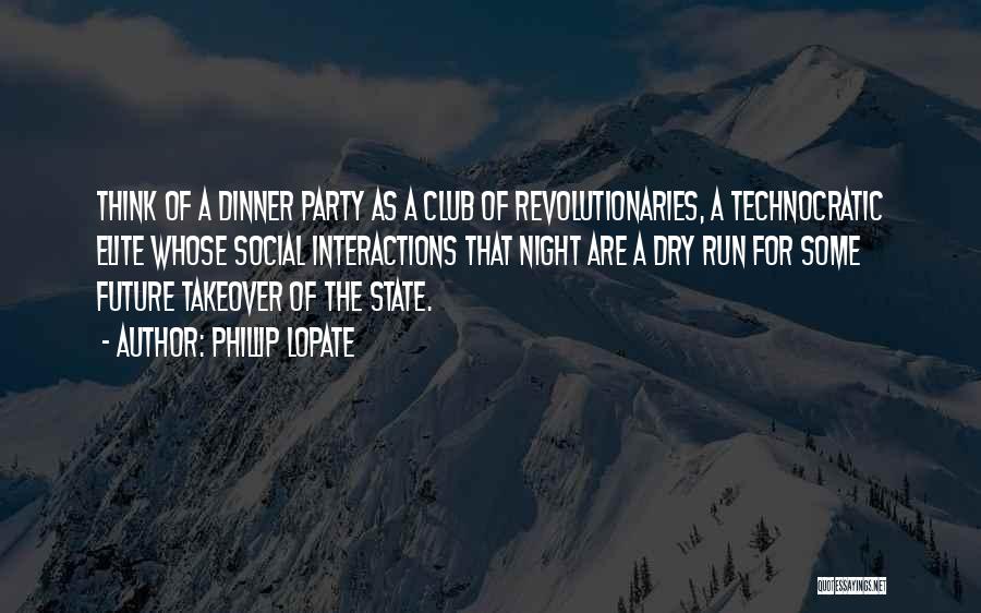 Phillip Lopate Quotes: Think Of A Dinner Party As A Club Of Revolutionaries, A Technocratic Elite Whose Social Interactions That Night Are A