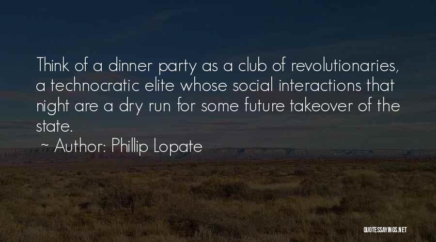 Phillip Lopate Quotes: Think Of A Dinner Party As A Club Of Revolutionaries, A Technocratic Elite Whose Social Interactions That Night Are A