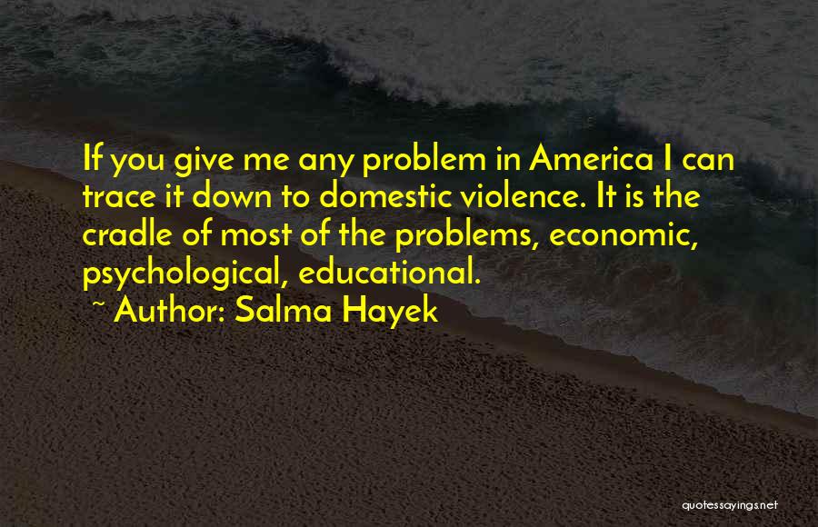 Salma Hayek Quotes: If You Give Me Any Problem In America I Can Trace It Down To Domestic Violence. It Is The Cradle