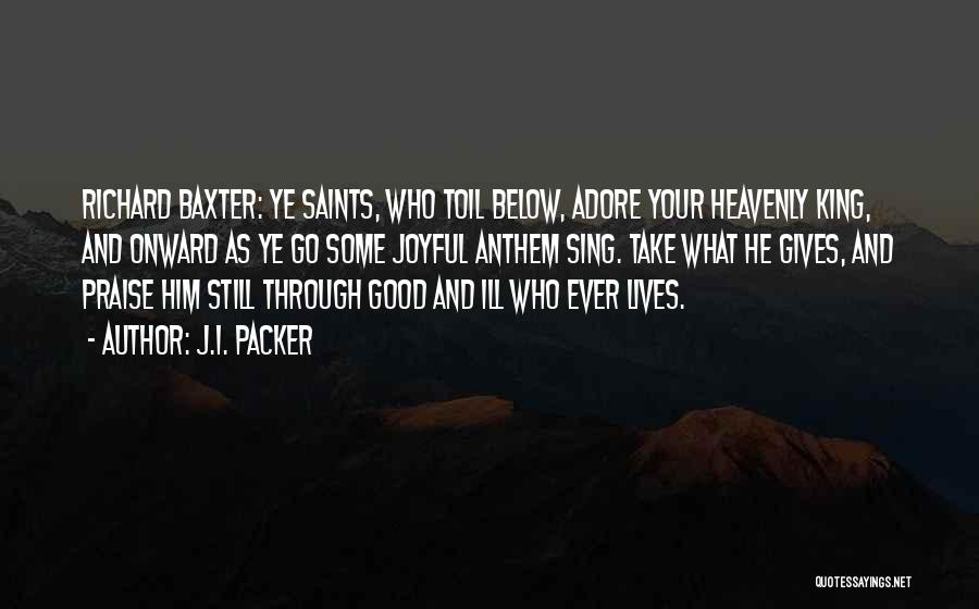 J.I. Packer Quotes: Richard Baxter: Ye Saints, Who Toil Below, Adore Your Heavenly King, And Onward As Ye Go Some Joyful Anthem Sing.