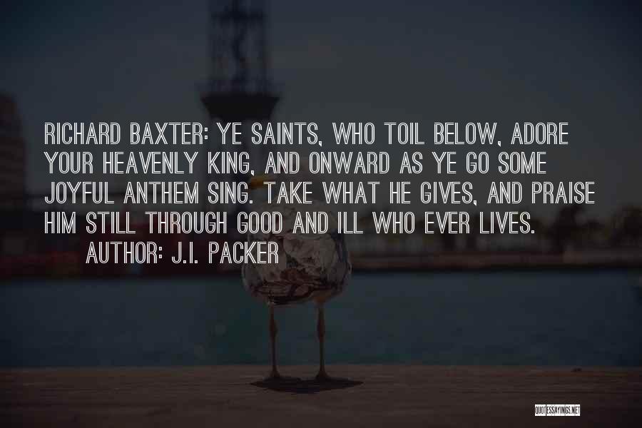 J.I. Packer Quotes: Richard Baxter: Ye Saints, Who Toil Below, Adore Your Heavenly King, And Onward As Ye Go Some Joyful Anthem Sing.