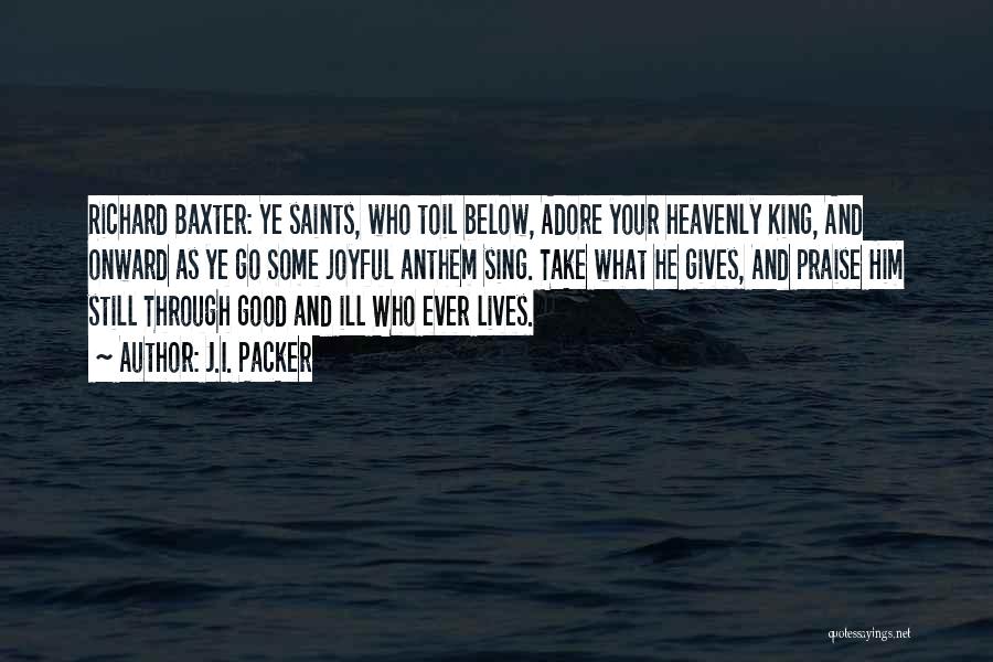 J.I. Packer Quotes: Richard Baxter: Ye Saints, Who Toil Below, Adore Your Heavenly King, And Onward As Ye Go Some Joyful Anthem Sing.